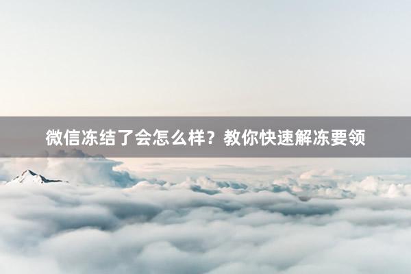 微信冻结了会怎么样？教你快速解冻要领