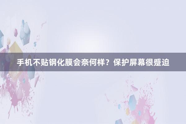 手机不贴钢化膜会奈何样？保护屏幕很蹙迫
