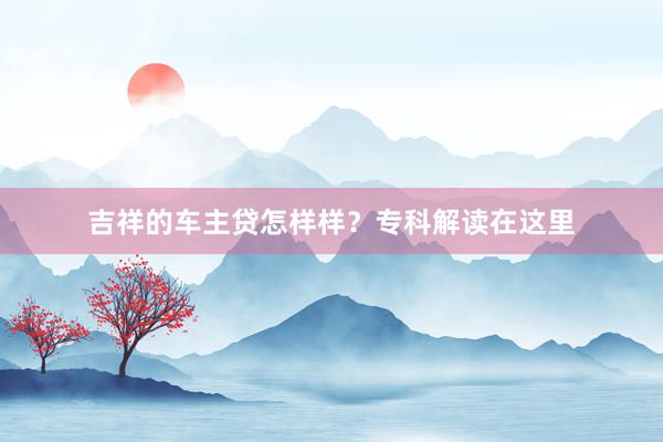 吉祥的车主贷怎样样？专科解读在这里