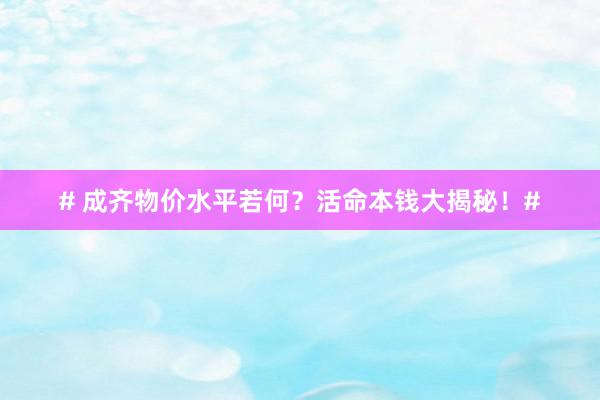 # 成齐物价水平若何？活命本钱大揭秘！#