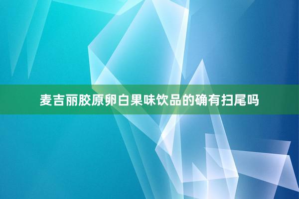 麦吉丽胶原卵白果味饮品的确有扫尾吗
