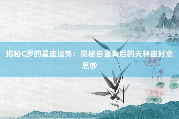 揭秘C罗的星座运势：揭秘告捷背后的天秤座好意思妙