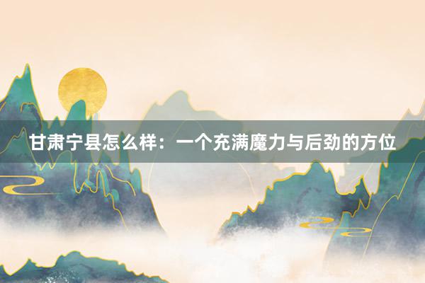 甘肃宁县怎么样：一个充满魔力与后劲的方位